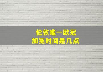 伦敦唯一欧冠加冕时间是几点