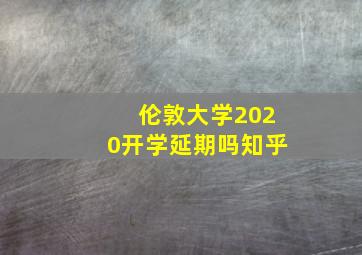 伦敦大学2020开学延期吗知乎