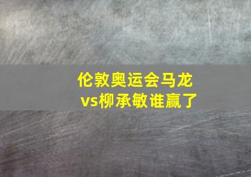 伦敦奥运会马龙vs柳承敏谁赢了