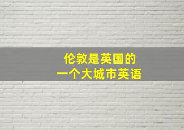 伦敦是英国的一个大城市英语