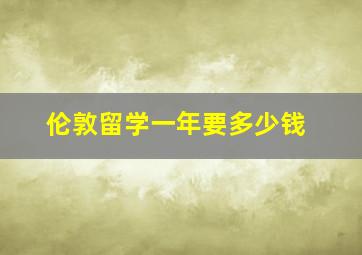 伦敦留学一年要多少钱