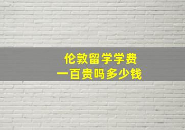 伦敦留学学费一百贵吗多少钱