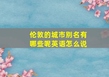 伦敦的城市别名有哪些呢英语怎么说