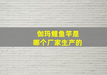 伽玛鲤鱼竿是哪个厂家生产的