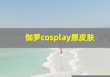 伽罗cosplay原皮肤