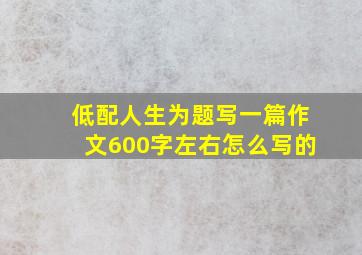 低配人生为题写一篇作文600字左右怎么写的