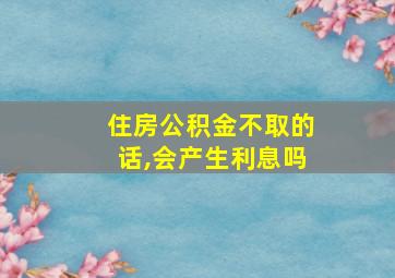 住房公积金不取的话,会产生利息吗