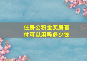 住房公积金买房首付可以用吗多少钱