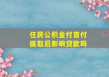 住房公积金付首付提取后影响贷款吗