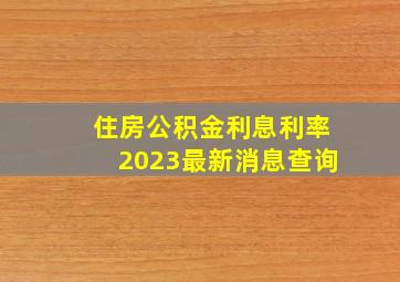 住房公积金利息利率2023最新消息查询