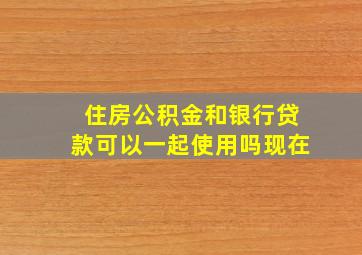 住房公积金和银行贷款可以一起使用吗现在