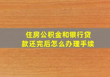 住房公积金和银行贷款还完后怎么办理手续