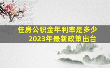 住房公积金年利率是多少2023年最新政策出台