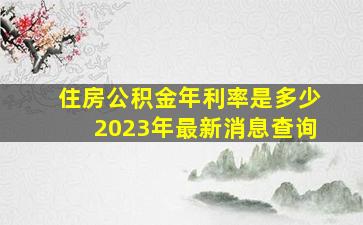 住房公积金年利率是多少2023年最新消息查询