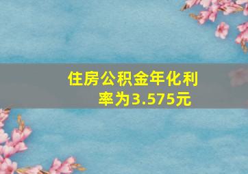 住房公积金年化利率为3.575元