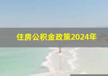 住房公积金政策2024年