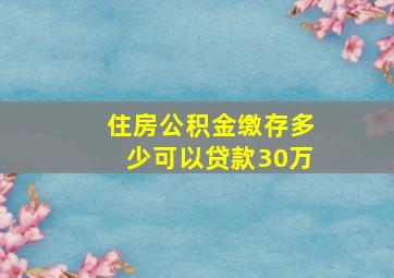 住房公积金缴存多少可以贷款30万