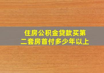 住房公积金贷款买第二套房首付多少年以上