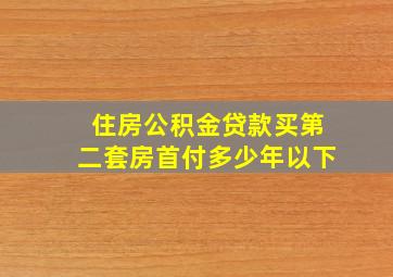 住房公积金贷款买第二套房首付多少年以下