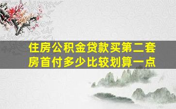 住房公积金贷款买第二套房首付多少比较划算一点