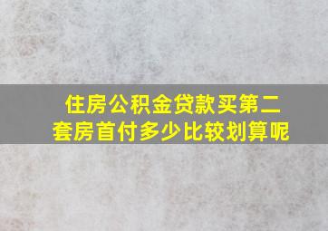 住房公积金贷款买第二套房首付多少比较划算呢