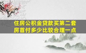 住房公积金贷款买第二套房首付多少比较合理一点