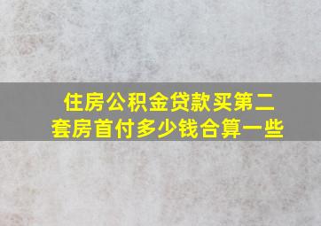 住房公积金贷款买第二套房首付多少钱合算一些