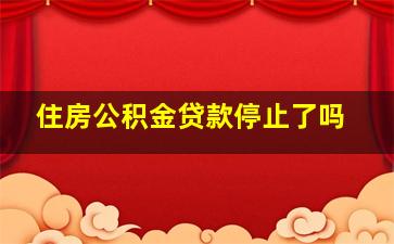 住房公积金贷款停止了吗