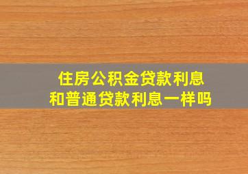 住房公积金贷款利息和普通贷款利息一样吗