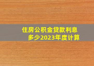 住房公积金贷款利息多少2023年度计算