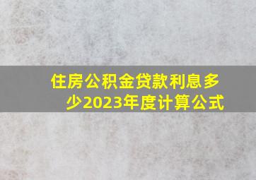 住房公积金贷款利息多少2023年度计算公式