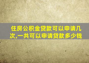 住房公积金贷款可以申请几次,一共可以申请贷款多少钱