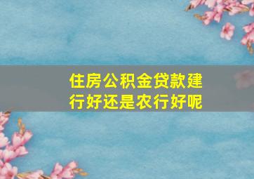 住房公积金贷款建行好还是农行好呢