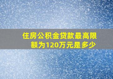 住房公积金贷款最高限额为120万元是多少