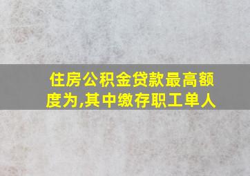 住房公积金贷款最高额度为,其中缴存职工单人