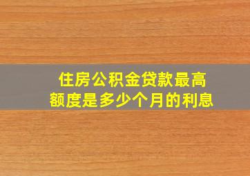 住房公积金贷款最高额度是多少个月的利息