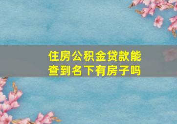 住房公积金贷款能查到名下有房子吗