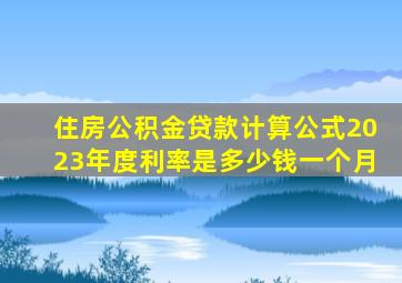 住房公积金贷款计算公式2023年度利率是多少钱一个月