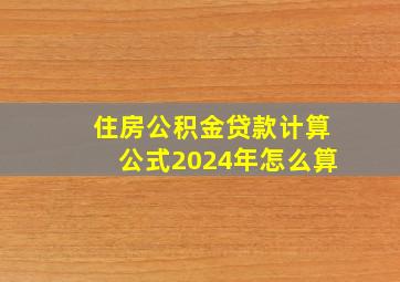 住房公积金贷款计算公式2024年怎么算