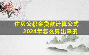 住房公积金贷款计算公式2024年怎么算出来的