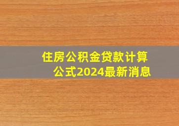 住房公积金贷款计算公式2024最新消息