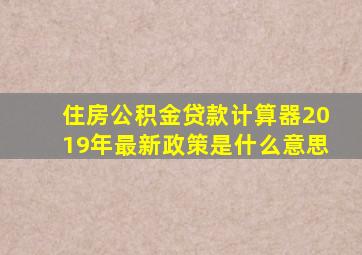 住房公积金贷款计算器2019年最新政策是什么意思