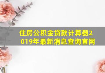 住房公积金贷款计算器2019年最新消息查询官网