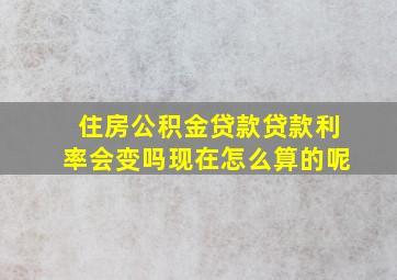 住房公积金贷款贷款利率会变吗现在怎么算的呢