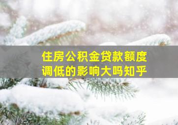 住房公积金贷款额度调低的影响大吗知乎