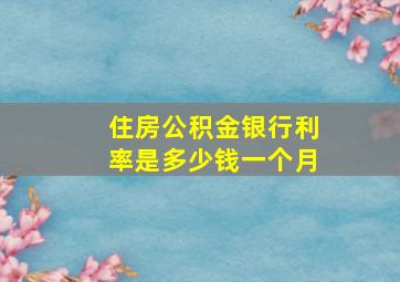 住房公积金银行利率是多少钱一个月