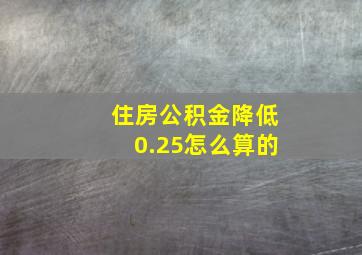 住房公积金降低0.25怎么算的