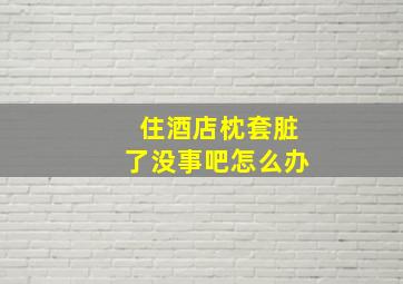 住酒店枕套脏了没事吧怎么办