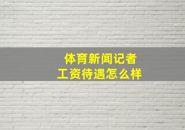 体育新闻记者工资待遇怎么样