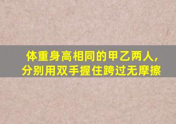 体重身高相同的甲乙两人,分别用双手握住跨过无摩擦